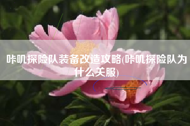 咔叽探险队装备改造攻略(咔叽探险队为什么关服)