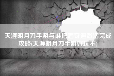 天涯明月刀手游与谁把酒奇遇激活完成攻略(天涯明月刀手游好玩不)
