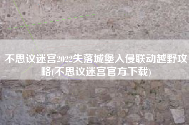 不思议迷宫2022失落城堡入侵联动越野攻略(不思议迷宫官方下载)