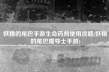 妖精的尾巴手游生命药剂使用攻略(妖精的尾巴魔导士手游)