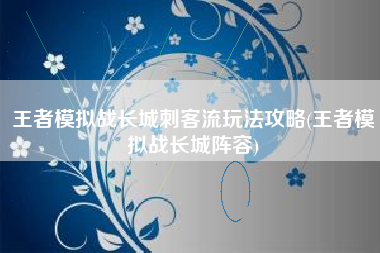 王者模拟战长城刺客流玩法攻略(王者模拟战长城阵容)