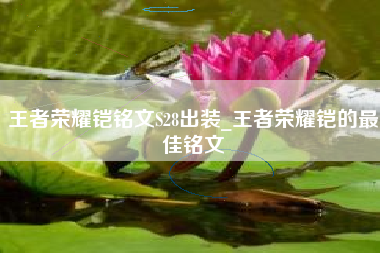 王者荣耀铠铭文S28出装_王者荣耀铠的最佳铭文