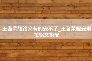 王者荣耀铭文有的安不了_王者荣耀安琪拉铭文搭配