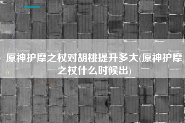 原神护摩之杖对胡桃提升多大(原神护摩之杖什么时候出)