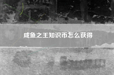 咸鱼之王知识币怎么获得
