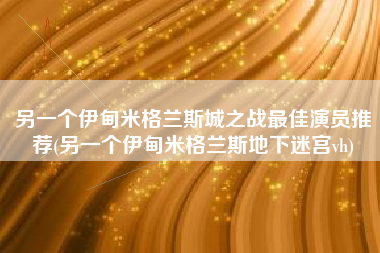 另一个伊甸米格兰斯城之战最佳演员推荐(另一个伊甸米格兰斯地下迷宫vh)