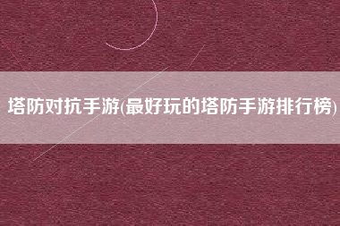 塔防对抗手游(最好玩的塔防手游排行榜)
