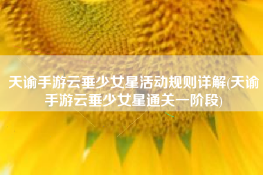 天谕手游云垂少女星活动规则详解(天谕手游云垂少女星通关一阶段)