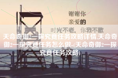 天命奇御2一探究竟任务攻略详情,天命奇御2一探究竟任务怎么做-(天命奇御2一探究竟任务攻略)