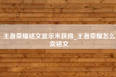 王者荣耀铭文显示未获得_王者荣耀怎么卖铭文