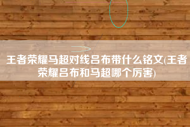 王者荣耀马超对线吕布带什么铭文(王者荣耀吕布和马超哪个厉害)