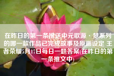 在昨日的第一条推送中元歌源·梦系列的哪一款作品已完成故事及原画设定 王者荣耀5月17日每日一题答案(在昨日的第一条推文中)