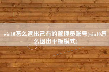 win10怎么退出已有的管理员账号(win10怎么退出平板模式)