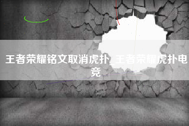 王者荣耀铭文取消虎扑_王者荣耀虎扑电竞