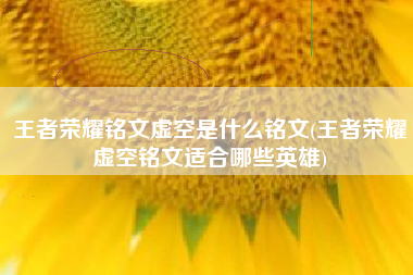 王者荣耀铭文虚空是什么铭文(王者荣耀虚空铭文适合哪些英雄)