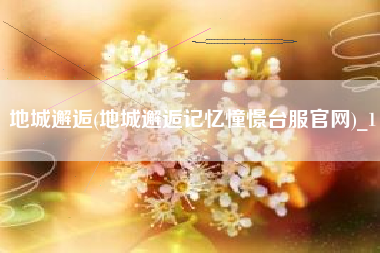 地城邂逅(地城邂逅记忆憧憬台服官网)_1
