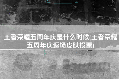 王者荣耀五周年庆是什么时候(王者荣耀五周年庆返场皮肤投票)