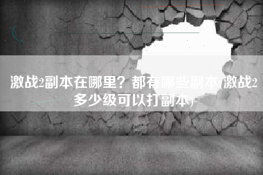 激战2副本在哪里？都有哪些副本(激战2多少级可以打副本)