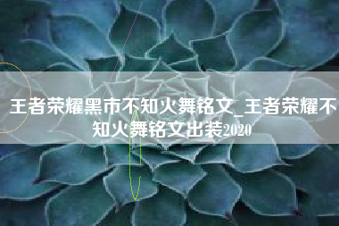 王者荣耀黑市不知火舞铭文_王者荣耀不知火舞铭文出装2020