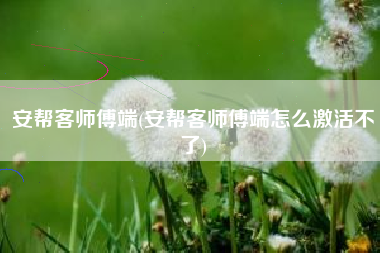 安帮客师傅端(安帮客师傅端怎么激活不了)
