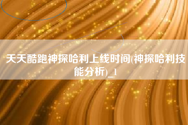 天天酷跑神探哈利上线时间(神探哈利技能分析)_1