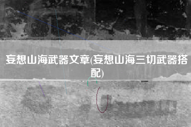 妄想山海武器文章(妄想山海三切武器搭配)