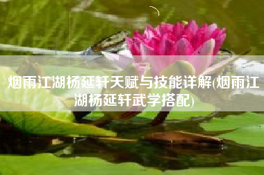 烟雨江湖杨延轩天赋与技能详解(烟雨江湖杨延轩武学搭配)