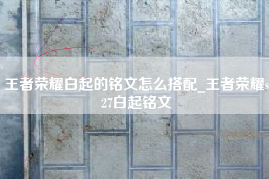 王者荣耀白起的铭文怎么搭配_王者荣耀s27白起铭文