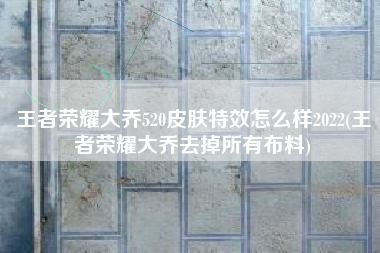 王者荣耀大乔520皮肤特效怎么样2022(王者荣耀大乔去掉所有布料)