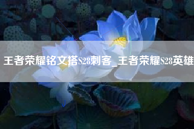 王者荣耀铭文搭S28刺客_王者荣耀S28英雄