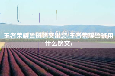 王者荣耀鲁班铭文出装(王者荣耀鲁班用什么铭文)