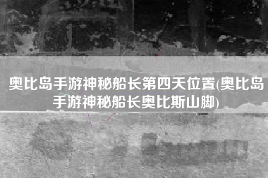 奥比岛手游神秘船长第四天位置(奥比岛手游神秘船长奥比斯山脚)