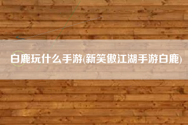 白鹿玩什么手游(新笑傲江湖手游白鹿)