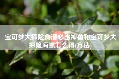 宝可梦大探险食谱必出神兽和宝可梦大探险海螺怎么得(方法)