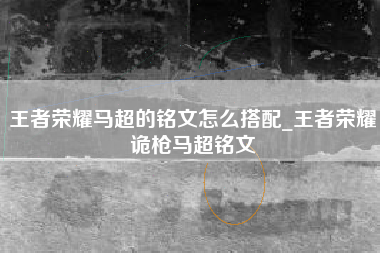 王者荣耀马超的铭文怎么搭配_王者荣耀诡枪马超铭文