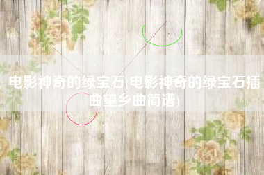 电影神奇的绿宝石(电影神奇的绿宝石插曲望乡曲简谱)