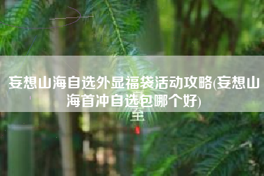 妄想山海自选外显福袋活动攻略(妄想山海首冲自选包哪个好)