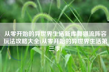 从零开始的异世界生活新库舞猫流阵容玩法攻略大全(从零开始的异世界生活第三季)