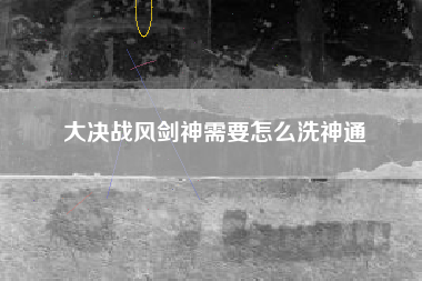 大决战风剑神需要怎么洗神通
