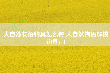 大自然物语钓具怎么得(大自然物语解锁钓具)_1
