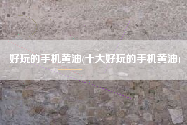 好玩的手机黄油(十大好玩的手机黄油)
