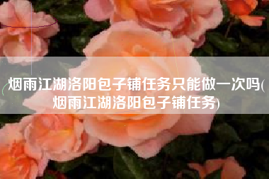 烟雨江湖洛阳包子铺任务只能做一次吗(烟雨江湖洛阳包子铺任务)