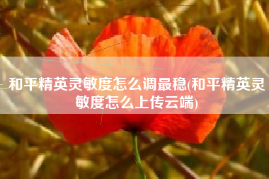 和平精英灵敏度怎么调最稳(和平精英灵敏度怎么上传云端)