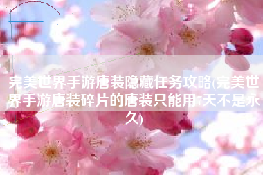 完美世界手游唐装隐藏任务攻略(完美世界手游唐装碎片的唐装只能用7天不是永久)