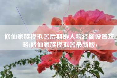 修仙家族模拟器后期懒人藏经阁设置攻略(修仙家族模拟器最新版)