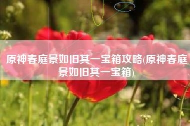原神春庭景如旧其一宝箱攻略(原神春庭景如旧其一宝箱)