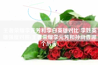 王者荣耀李元芳和李白英雄对比 李姓英雄强度对照(王者荣耀李元芳和孙尚香哪个厉害)