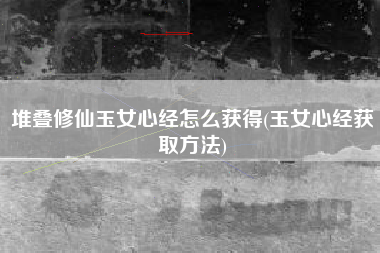 堆叠修仙玉女心经怎么获得(玉女心经获取方法)