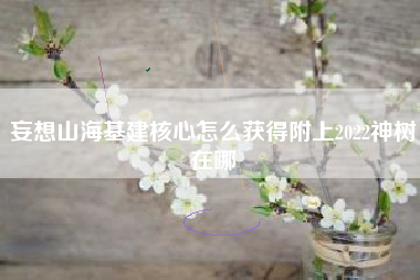 妄想山海基建核心怎么获得附上2022神树在哪