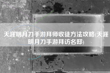 天涯明月刀手游拜师收徒方法攻略(天涯明月刀手游拜访名邸)